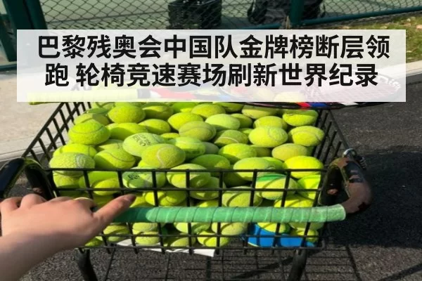巴黎残奥会中国队金牌榜断层领跑 轮椅竞速赛场刷新世界纪录