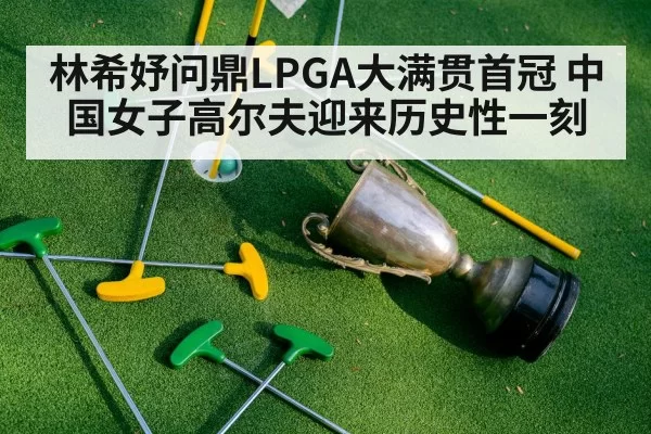 林希妤问鼎LPGA大满贯首冠 中国女子高尔夫迎来历史性一刻