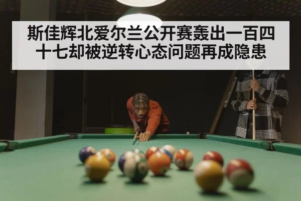 斯佳辉北爱尔兰公开赛轰出一百四十七却被逆转心态问题再成隐患