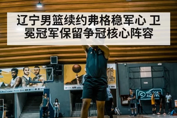 辽宁男篮续约弗格稳军心 卫冕冠军保留争冠核心阵容