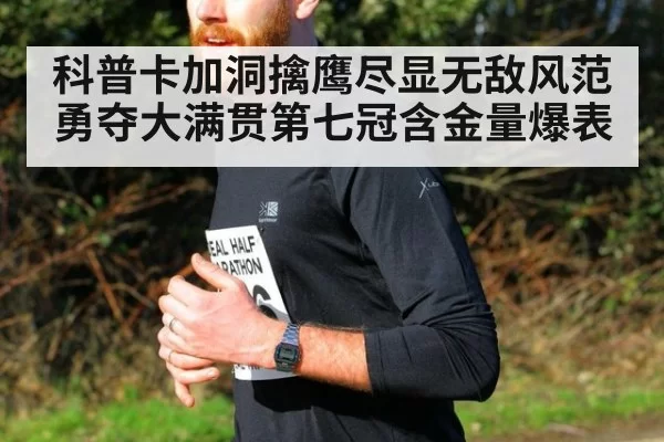 科普卡加洞擒鹰尽显无敌风范勇夺大满贯第七冠含金量爆表