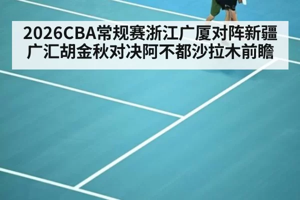 2026CBA常规赛浙江广厦对阵新疆广汇胡金秋对决阿不都沙拉木前瞻