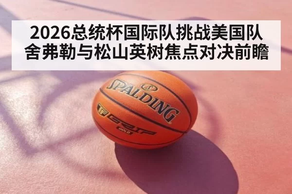 2026总统杯国际队挑战美国队 舍弗勒与松山英树焦点对决前瞻